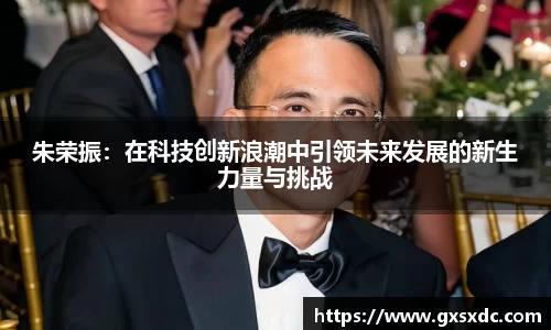 朱荣振：在科技创新浪潮中引领未来发展的新生力量与挑战