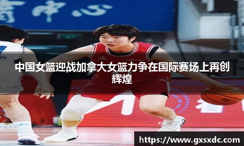 中国女篮迎战加拿大女篮力争在国际赛场上再创辉煌