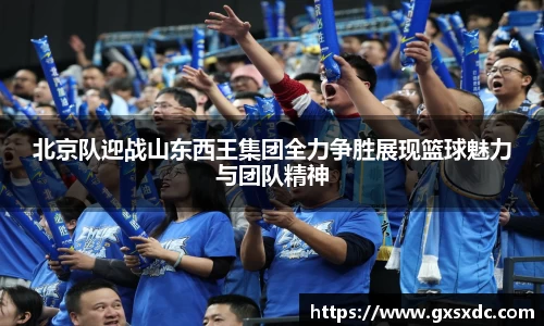 北京队迎战山东西王集团全力争胜展现篮球魅力与团队精神