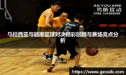 马拉西亚与越南篮球对决精彩回顾与赛场亮点分析